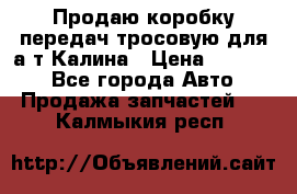 Продаю коробку передач тросовую для а/т Калина › Цена ­ 20 000 - Все города Авто » Продажа запчастей   . Калмыкия респ.
